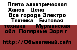 Плита электрическая Ханса › Цена ­ 10 000 - Все города Электро-Техника » Бытовая техника   . Мурманская обл.,Полярные Зори г.